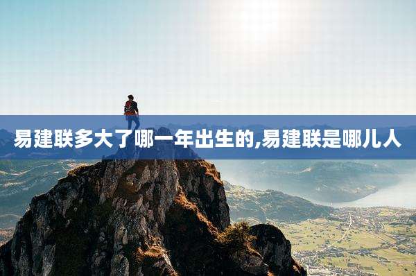 易建联多大了哪一年出生的,易建联是哪儿人