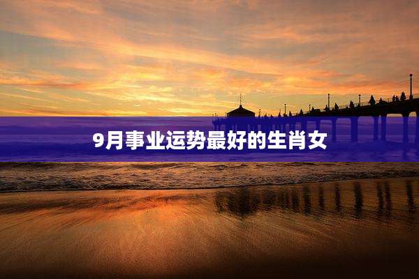 9月事业运势最好的生肖女