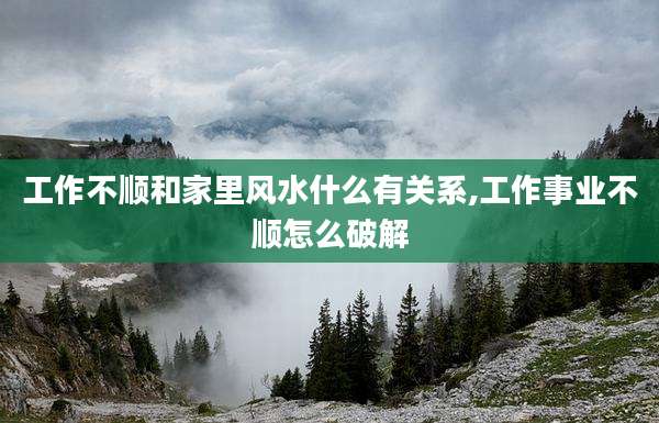工作不顺和家里风水什么有关系,工作事业不顺怎么破解