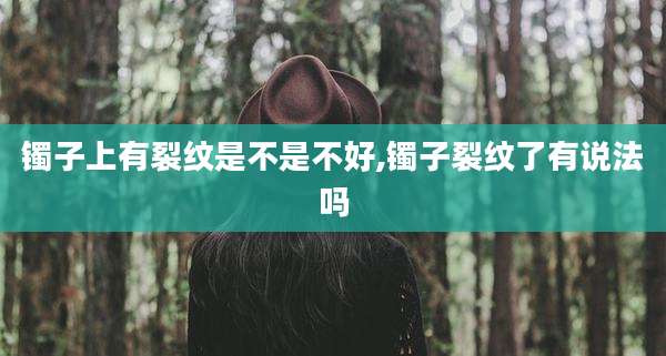 镯子上有裂纹是不是不好,镯子裂纹了有说法吗