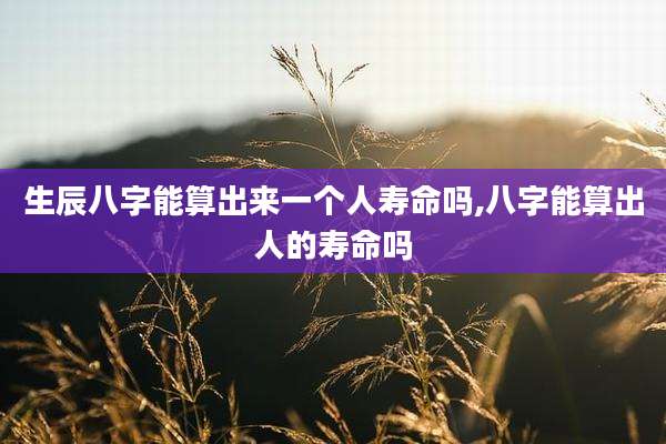 生辰八字能算出来一个人寿命吗,八字能算出人的寿命吗