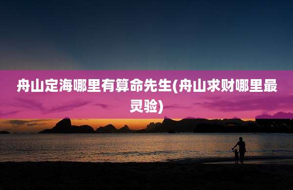舟山定海哪里有算命先生(舟山求财哪里最灵验)