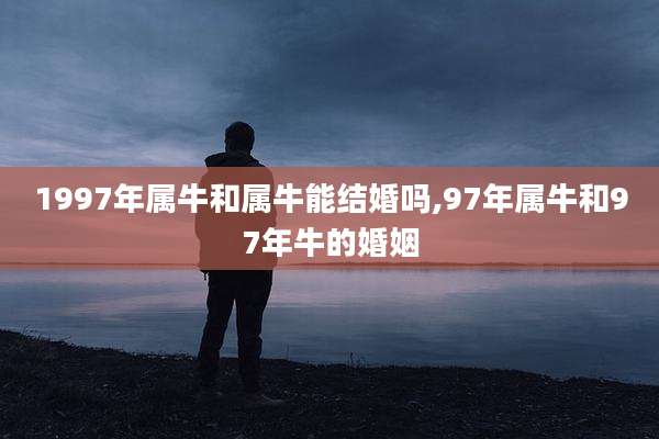1997年属牛和属牛能结婚吗,97年属牛和97年牛的婚姻