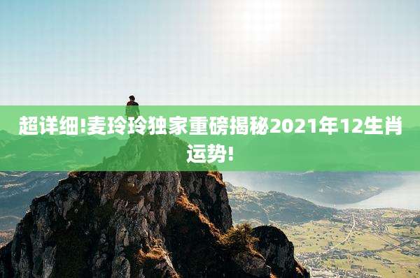 超详细!麦玲玲独家重磅揭秘2021年12生肖运势!