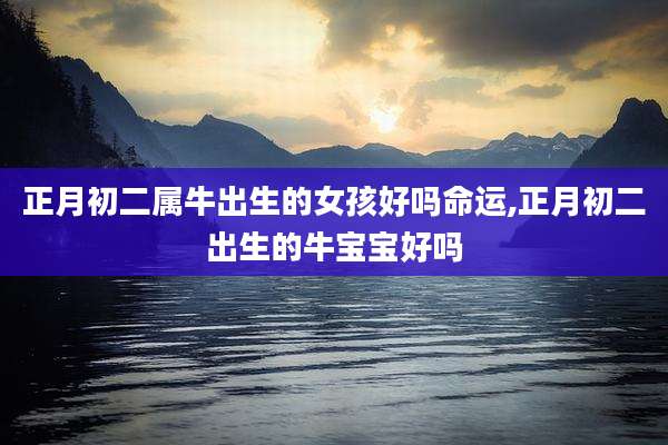 正月初二属牛出生的女孩好吗命运,正月初二出生的牛宝宝好吗