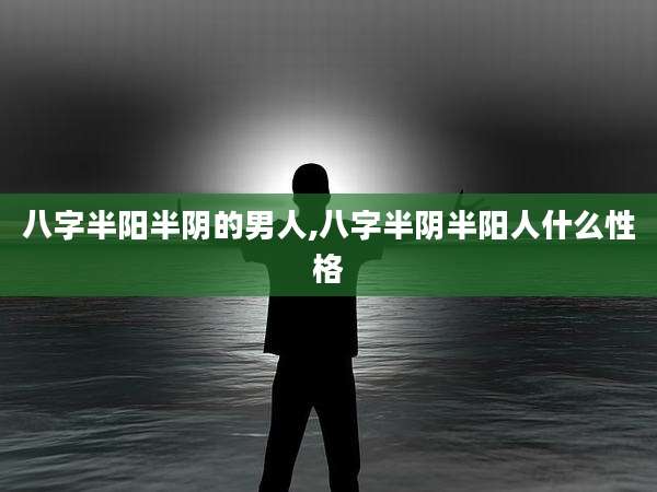 八字半阳半阴的男人,八字半阴半阳人什么性格