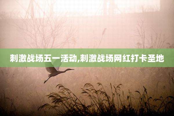 刺激战场五一活动,刺激战场网红打卡圣地