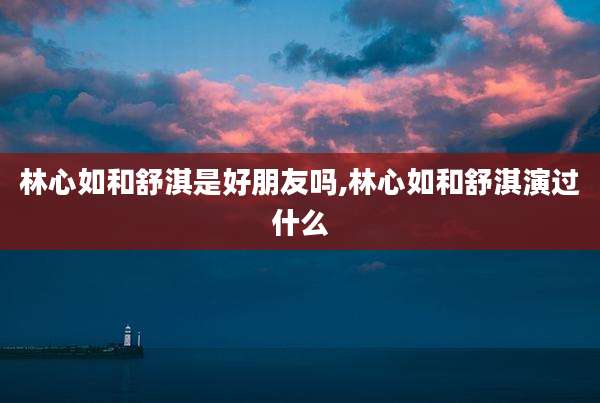 林心如和舒淇是好朋友吗,林心如和舒淇演过什么
