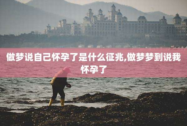 做梦说自己怀孕了是什么征兆,做梦梦到说我怀孕了