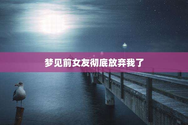 梦见前女友彻底放弃我了