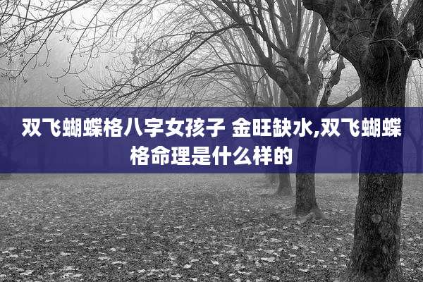 双飞蝴蝶格八字女孩子 金旺缺水,双飞蝴蝶格命理是什么样的