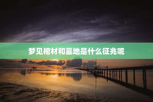 梦见棺材和墓地是什么征兆呢