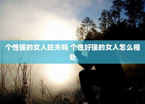 个性强的女人旺夫吗 个性好强的女人怎么相处