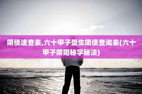 阴债速查表,六十甲子受生阴债查询表(六十甲子阴阳秘字秘法)
