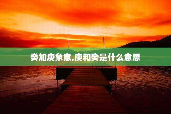 癸加庚象意,庚和癸是什么意思