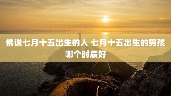 佛说七月十五出生的人 七月十五出生的男孩哪个时辰好