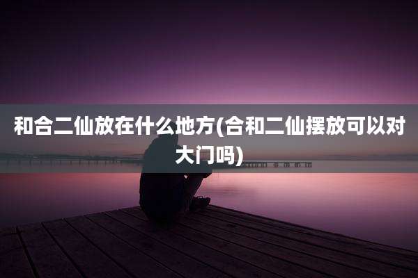 和合二仙放在什么地方(合和二仙摆放可以对大门吗)