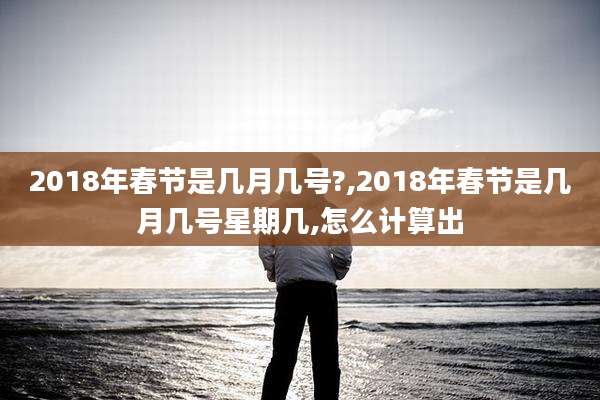 2018年春节是几月几号?,2018年春节是几月几号星期几,怎么计算出