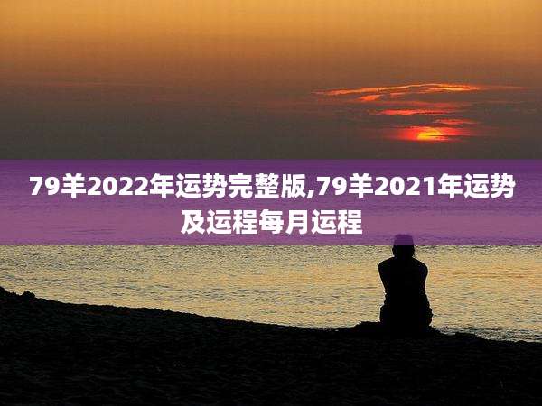 79羊2022年运势完整版,79羊2021年运势及运程每月运程