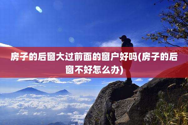 房子的后窗大过前面的窗户好吗(房子的后窗不好怎么办)