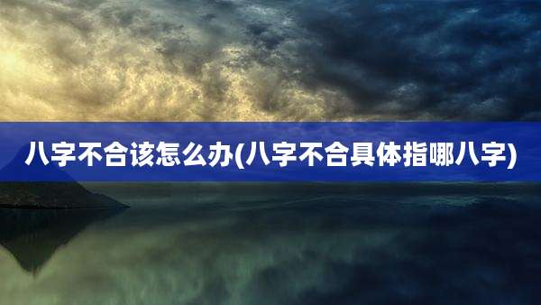 八字不合该怎么办(八字不合具体指哪八字)