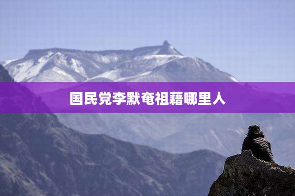 国民党李默奄祖藉哪里人