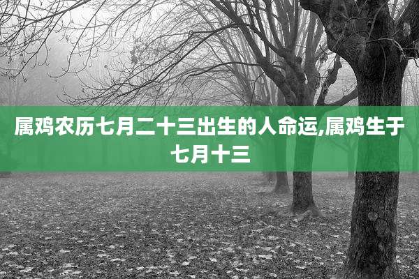 属鸡农历七月二十三出生的人命运,属鸡生于七月十三