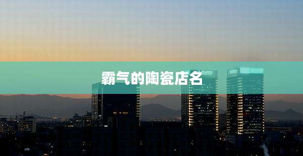 霸气的陶瓷店名