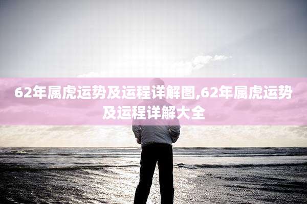 62年属虎运势及运程详解图,62年属虎运势及运程详解大全