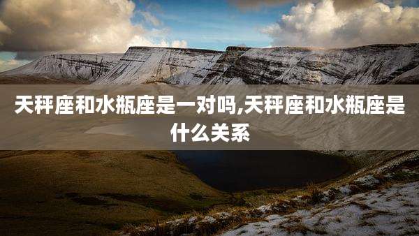天秤座和水瓶座是一对吗,天秤座和水瓶座是什么关系