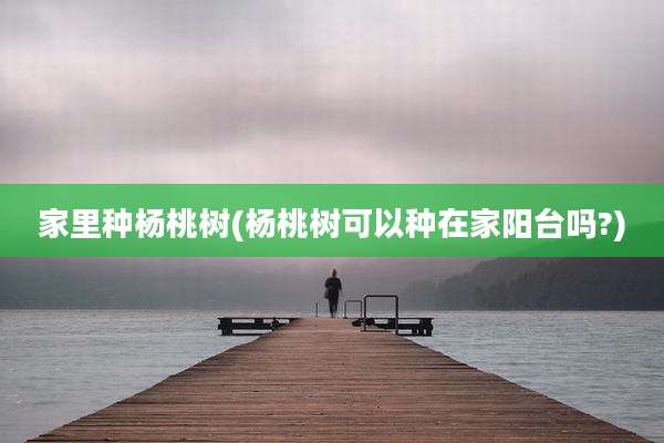 家里种杨桃树(杨桃树可以种在家阳台吗?)