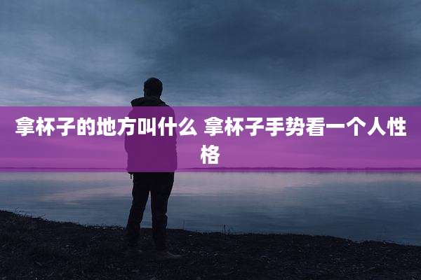 拿杯子的地方叫什么 拿杯子手势看一个人性格
