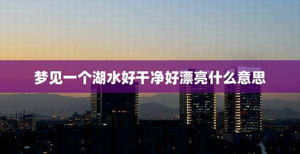 梦见一个湖水好干净好漂亮什么意思