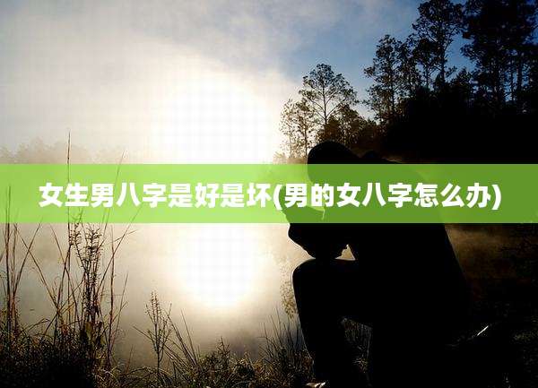 女生男八字是好是坏(男的女八字怎么办)