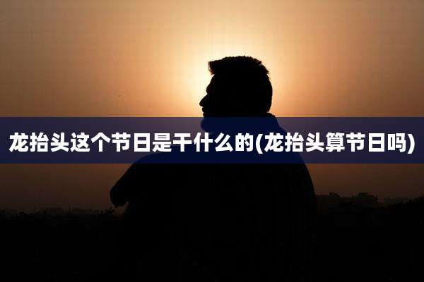 龙抬头这个节日是干什么的(龙抬头算节日吗)