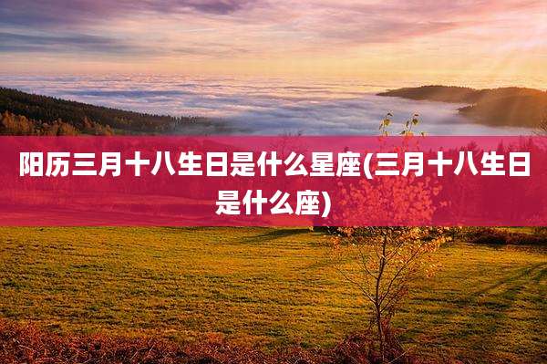 阳历三月十八生日是什么星座(三月十八生日是什么座)