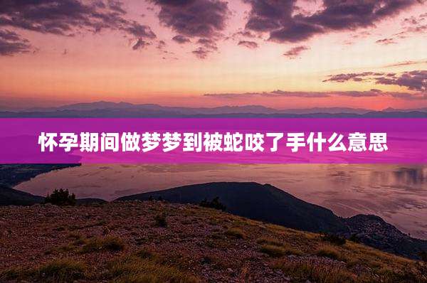 怀孕期间做梦梦到被蛇咬了手什么意思