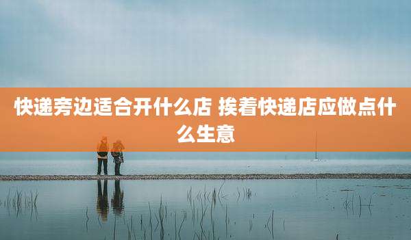 快递旁边适合开什么店 挨着快递店应做点什么生意