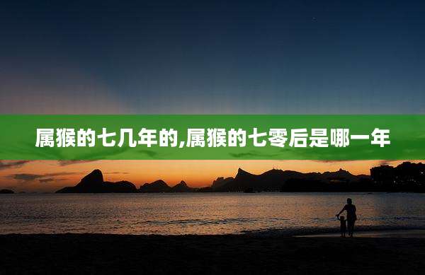 属猴的七几年的,属猴的七零后是哪一年