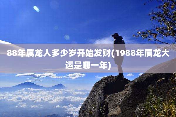 88年属龙人多少岁开始发财(1988年属龙大运是哪一年)
