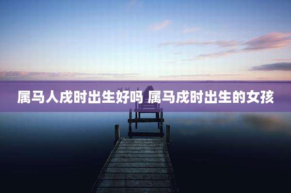 属马人戌时出生好吗 属马戍时出生的女孩