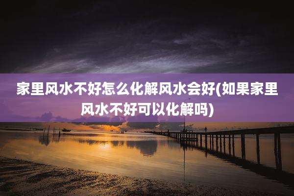 家里风水不好怎么化解风水会好(如果家里风水不好可以化解吗)