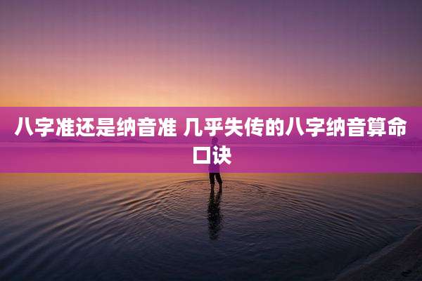 八字准还是纳音准 几乎失传的八字纳音算命口诀
