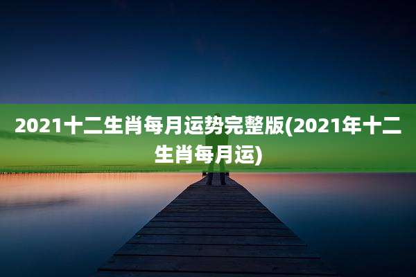 2021十二生肖每月运势完整版(2021年十二生肖每月运)