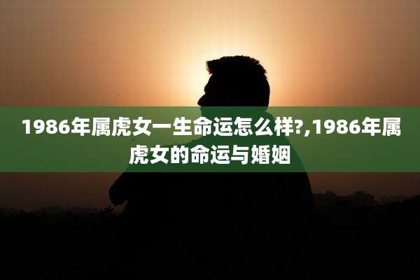 1986年属虎女一生命运怎么样?,1986年属虎女的命运与婚姻