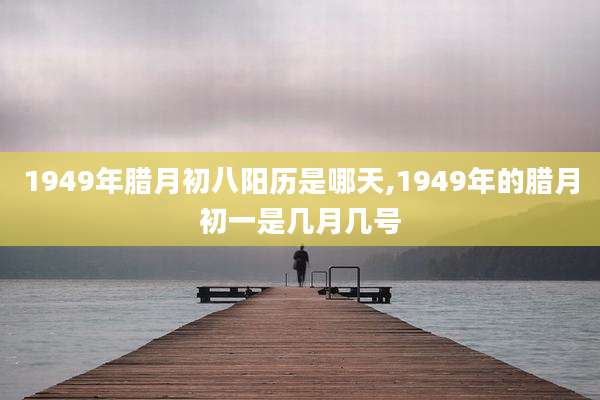 1949年腊月初八阳历是哪天,1949年的腊月初一是几月几号