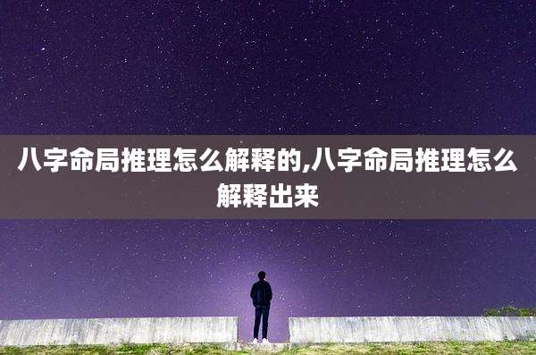 八字命局推理怎么解释的,八字命局推理怎么解释出来