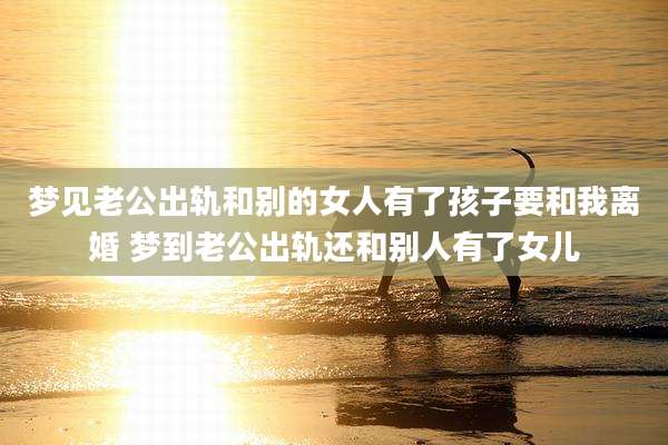 梦见老公出轨和别的女人有了孩子要和我离婚 梦到老公出轨还和别人有了女儿
