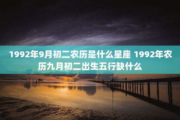 1992年9月初二农历是什么星座 1992年农历九月初二出生五行缺什么