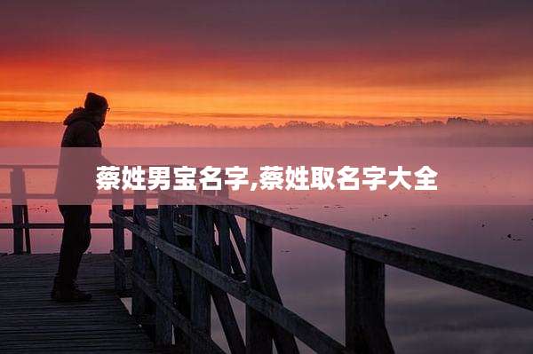 蔡姓男宝名字,蔡姓取名字大全